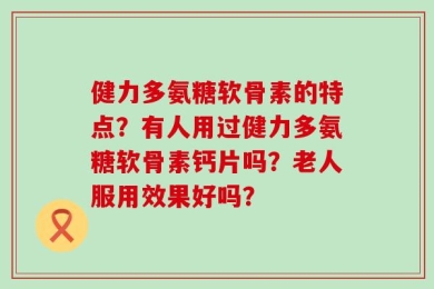 健力多氨糖软骨素的特点？有人用过健力多氨糖软骨素钙片吗？老人服用效果好吗？