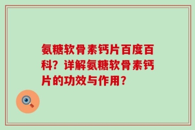氨糖软骨素钙片百度百科？详解氨糖软骨素钙片的功效与作用？
