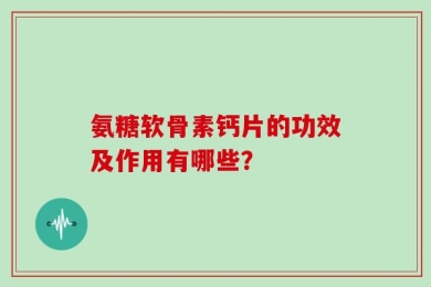 氨糖软骨素钙片的功效及作用有哪些？