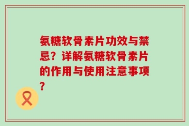 氨糖软骨素片功效与禁忌？详解氨糖软骨素片的作用与使用注意事项？