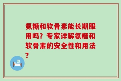 氨糖和软骨素能长期服用吗？专家详解氨糖和软骨素的安全性和用法？