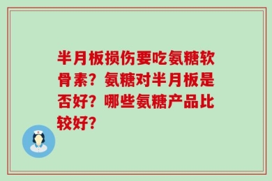 半月板损伤要吃氨糖软骨素？氨糖对半月板是否好？哪些氨糖产品比较好？