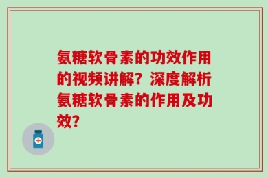 氨糖软骨素的功效作用的视频讲解？深度解析氨糖软骨素的作用及功效？