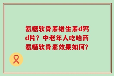 氨糖软骨素维生素d钙d片？中老年人吃哈药氨糖软骨素效果如何？