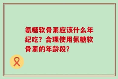 氨糖软骨素应该什么年纪吃？合理使用氨糖软骨素的年龄段？