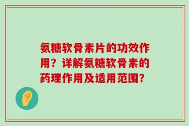 氨糖软骨素片的功效作用？详解氨糖软骨素的药理作用及适用范围？