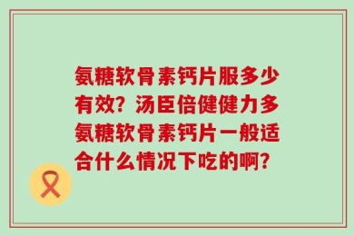氨糖软骨素钙片服多少有效？汤臣倍健健力多氨糖软骨素钙片一般适合什么情况下吃的啊？