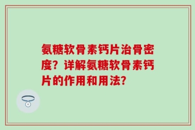 氨糖软骨素钙片治骨密度？详解氨糖软骨素钙片的作用和用法？