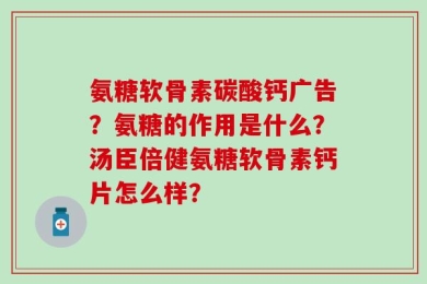 氨糖软骨素碳酸钙广告？氨糖的作用是什么？汤臣倍健氨糖软骨素钙片怎么样？