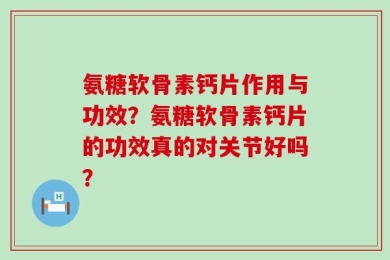 氨糖软骨素钙片作用与功效？氨糖软骨素钙片的功效真的对关节好吗？