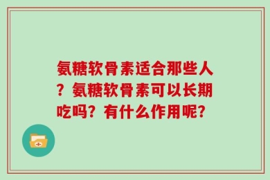 氨糖软骨素适合那些人？氨糖软骨素可以长期吃吗？有什么作用呢？