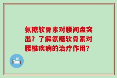 氨糖软骨素对腰间盘突出？了解氨糖软骨素对腰椎疾病的治疗作用？