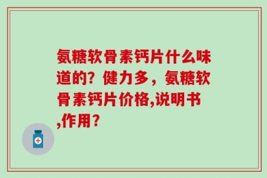 氨糖软骨素钙片什么味道的？健力多，氨糖软骨素钙片价格,说明书,作用？