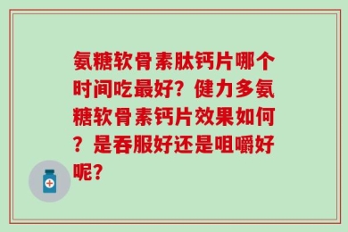 氨糖软骨素肽钙片哪个时间吃最好？健力多氨糖软骨素钙片效果如何？是吞服好还是咀嚼好呢？