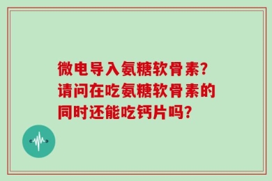 微电导入氨糖软骨素？请问在吃氨糖软骨素的同时还能吃钙片吗？