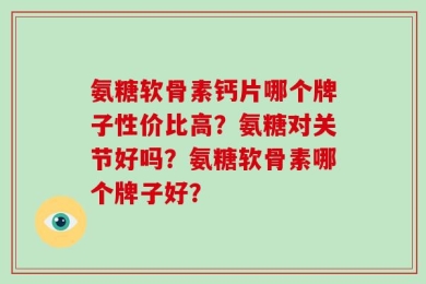 氨糖软骨素钙片哪个牌子性价比高？氨糖对关节好吗？氨糖软骨素哪个牌子好？