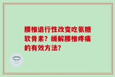 腰椎退行性改变吃氨糖软骨素？缓解腰椎疼痛的有效方法？