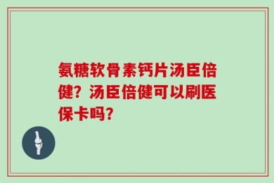 氨糖软骨素钙片汤臣倍健？汤臣倍健可以刷医保卡吗？
