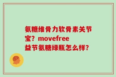 氨糖维骨力软骨素关节宝？movefree益节氨糖绿瓶怎么样？