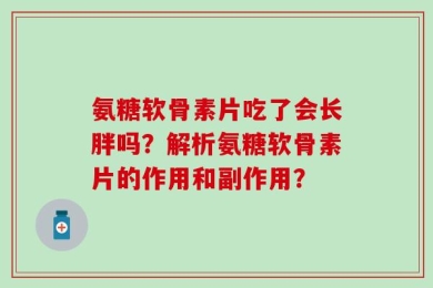 氨糖软骨素片吃了会长胖吗？解析氨糖软骨素片的作用和副作用？