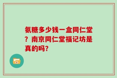 氨糖多少钱一盒同仁堂？南京同仁堂福记坊是真的吗？