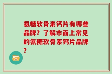 氨糖软骨素钙片有哪些品牌？了解市面上常见的氨糖软骨素钙片品牌？