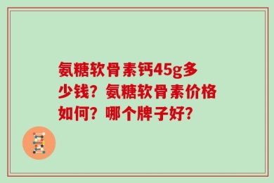 氨糖软骨素钙45g多少钱？氨糖软骨素价格如何？哪个牌子好？