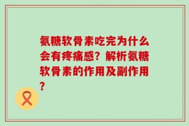 氨糖软骨素吃完为什么会有疼痛感？解析氨糖软骨素的作用及副作用？