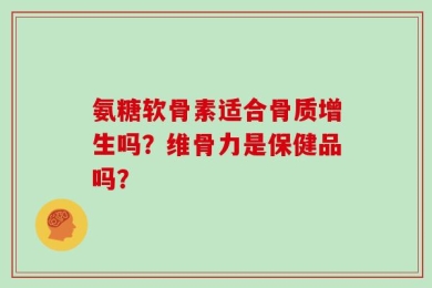 氨糖软骨素适合骨质增生吗？维骨力是保健品吗？