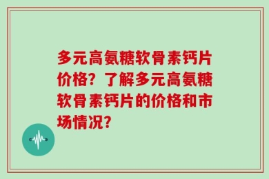 多元高氨糖软骨素钙片价格？了解多元高氨糖软骨素钙片的价格和市场情况？