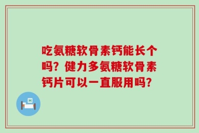 吃氨糖软骨素钙能长个吗？健力多氨糖软骨素钙片可以一直服用吗？