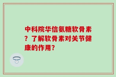 中科院华信氨糖软骨素？了解软骨素对关节健康的作用？