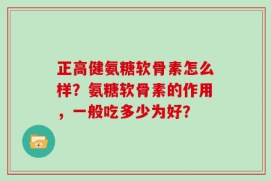 正高健氨糖软骨素怎么样？氨糖软骨素的作用，一般吃多少为好？