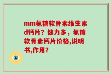 mm氨糖软骨素维生素d钙片？健力多，氨糖软骨素钙片价格,说明书,作用？