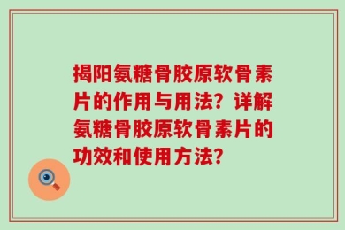 揭阳氨糖骨胶原软骨素片的作用与用法？详解氨糖骨胶原软骨素片的功效和使用方法？
