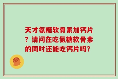 天才氨糖软骨素加钙片？请问在吃氨糖软骨素的同时还能吃钙片吗？