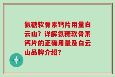 氨糖软骨素钙片用量白云山？详解氨糖软骨素钙片的正确用量及白云山品牌介绍？