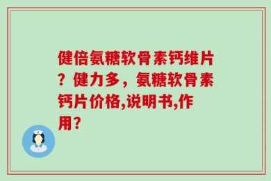 健倍氨糖软骨素钙维片？健力多，氨糖软骨素钙片价格,说明书,作用？