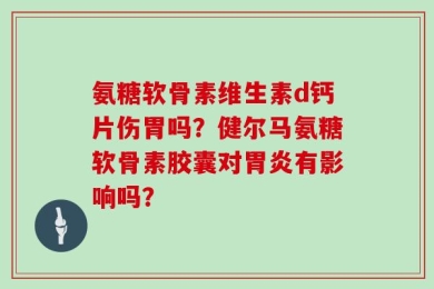氨糖软骨素维生素d钙片伤胃吗？健尔马氨糖软骨素胶囊对胃炎有影响吗？