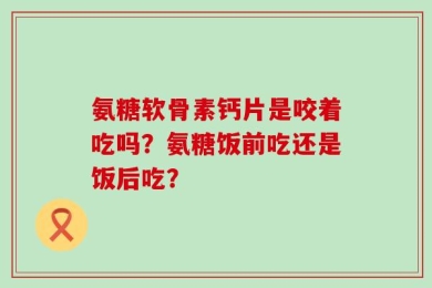 氨糖软骨素钙片是咬着吃吗？氨糖饭前吃还是饭后吃？