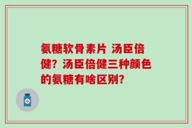 氨糖软骨素片 汤臣倍健？汤臣倍健三种颜色的氨糖有啥区别？