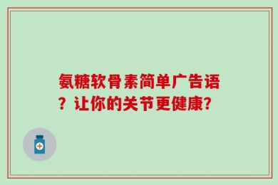 氨糖软骨素简单广告语？让你的关节更健康？