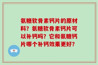 氨糖软骨素钙片的原材料？氨糖软骨素钙片可以补钙吗？它和氨糖钙片哪个补钙效果更好？