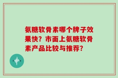 氨糖软骨素哪个牌子效果快？市面上氨糖软骨素产品比较与推荐？