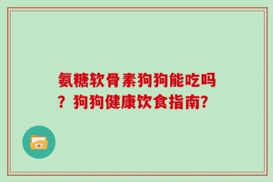 氨糖软骨素狗狗能吃吗？狗狗健康饮食指南？