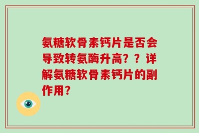 氨糖软骨素钙片是否会导致转氨酶升高？？详解氨糖软骨素钙片的副作用？