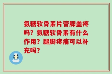 氨糖软骨素片管膝盖疼吗？氨糖软骨素有什么作用？腿脚疼痛可以补充吗？