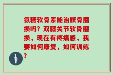 氨糖软骨素能治髌骨磨损吗？双膝关节软骨磨损，现在有疼痛感，我要如何康复，如何训练？