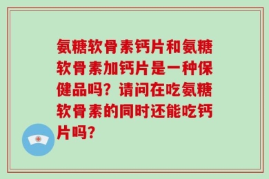 氨糖软骨素钙片和氨糖软骨素加钙片是一种保健品吗？请问在吃氨糖软骨素的同时还能吃钙片吗？