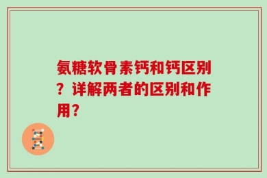 氨糖软骨素钙和钙区别？详解两者的区别和作用？